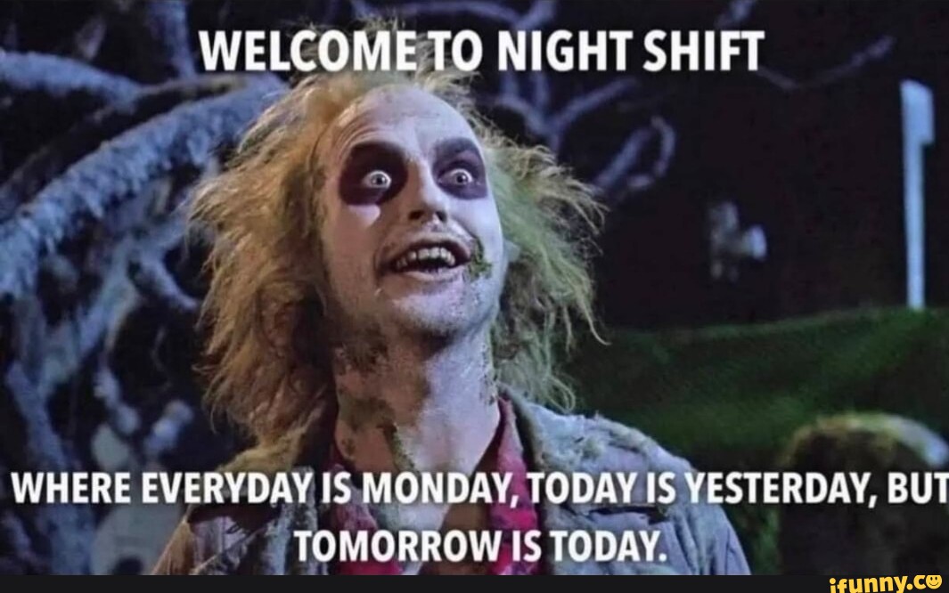 WELCOME TO NIGHT SHIFT WHERE EVERYDAY IS MONDAY TODAY IS YESTERDAY, BUT ...