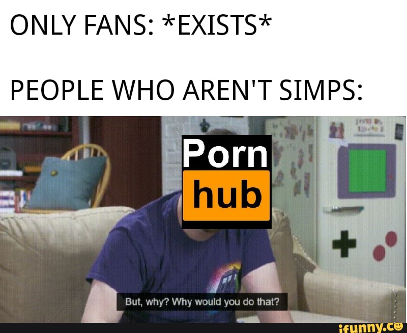 ONLY FANS: *EXISTS*
PEOPLE WHO AREN' T SIMPS:
But, why? Why would you do thai