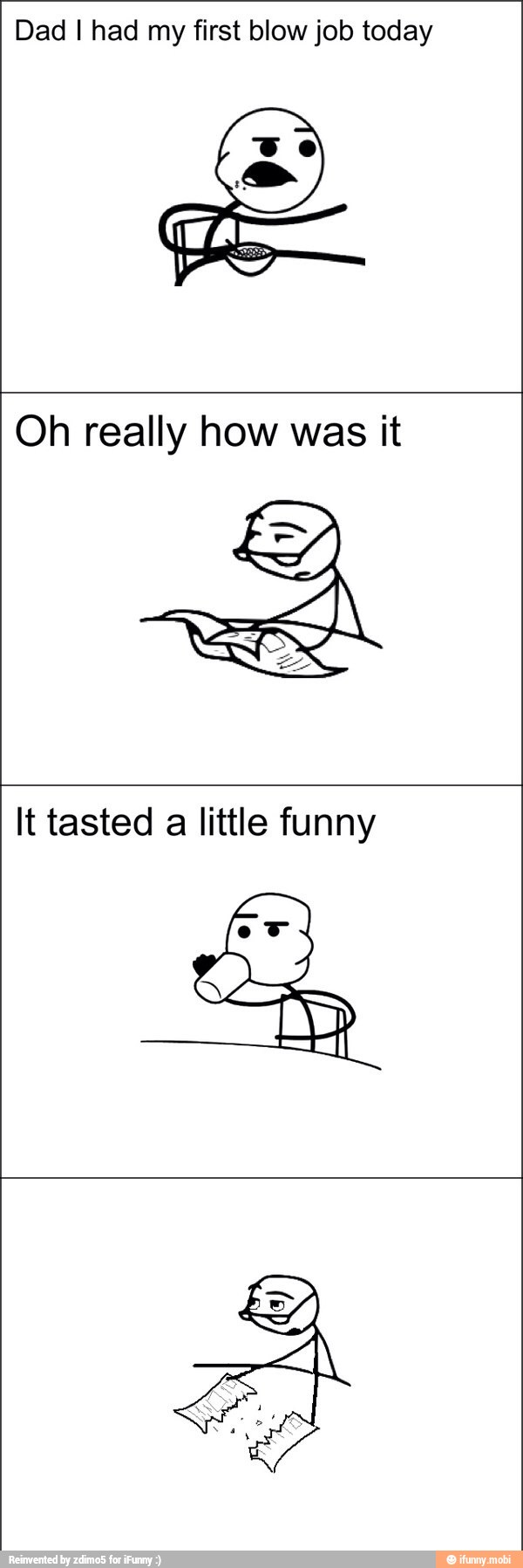 Dad I had my first blow job today
Oh really how was it
E
Bae,
À
It tasted
a
little funny