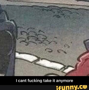cant tucking take it anymore - I cant fucking take it anymore