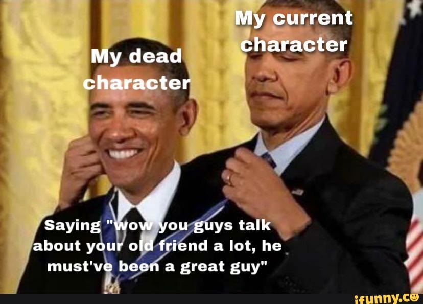My current
My dead character
character
Saying "Wow you guys talk about your old friend a lot, he must've been a great guy"