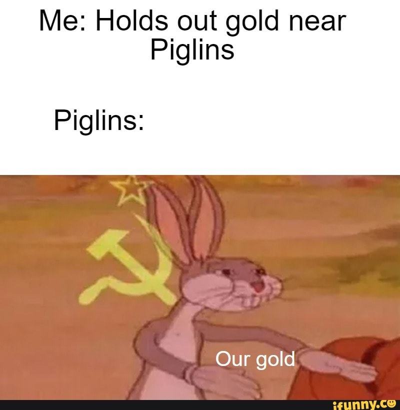 Me: Holds out gold near
Piglins
Piglins:
Our gold