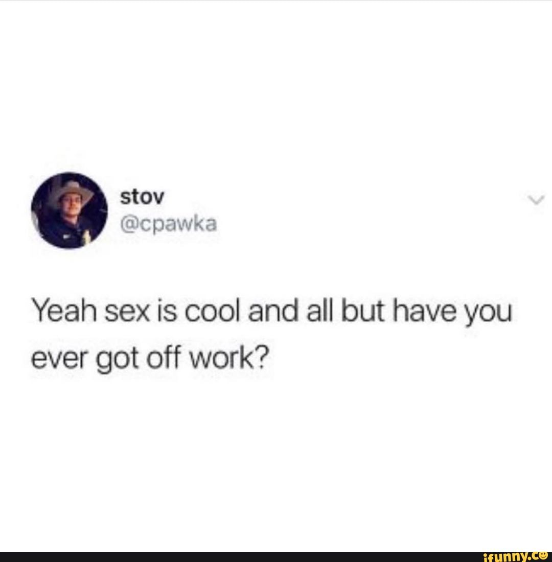 Yeah Sex Is Cool And All But Have You Ever Got Off Work Ifunny 8893