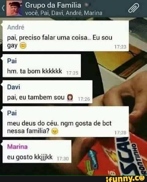 r
E Grupo da Família você, Pai, Davi, André, Marina
I
pai, preciso falar uma
coisa., Eu sou
4
i
Davi
pai, eu tambem sou O
i Pai
meu deus do céu. ngm gosta de bet
nessa
familia?
Marina
eu gosto kkj 1
TE