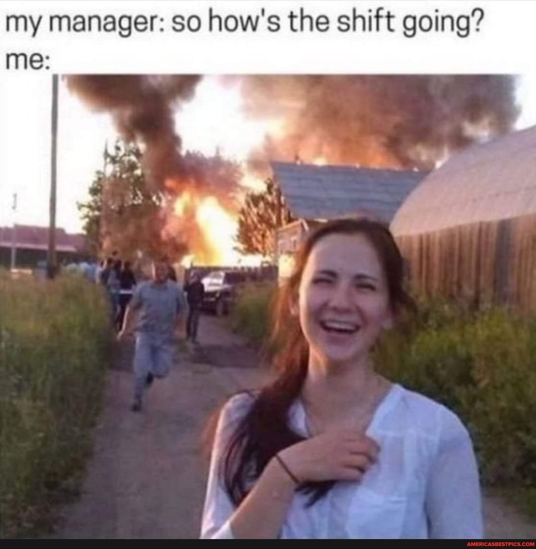 my manager: so how's the shift going? me: