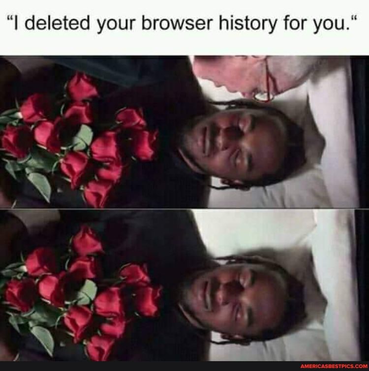 "I deleted your browser history for you."