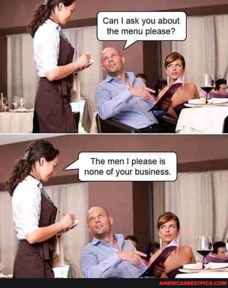 Can ask you about the menu please?
The men I please is none of your business