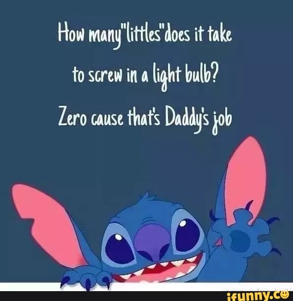 How many'litles does it take
to screw in a
light bulb?
Zero cause
that's Daddys job