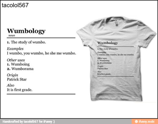 Wumbology
1. The study of wumbo.
Iwumbo, you wumbo, he she me
wumbo.
Other uses
1. Wumboing
2. Wumborama
Origin
Patrick Star
Also
Itis first grade.