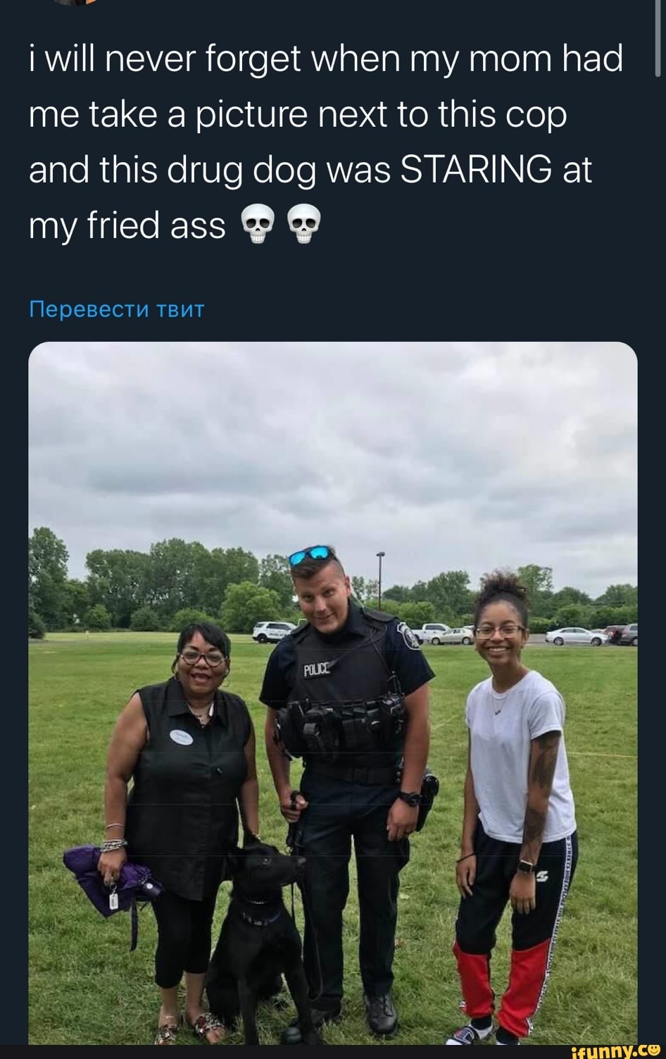 i will never forget when my mom had
me take a picture next to this cop
and this drug dog was STARING at
my fried ass