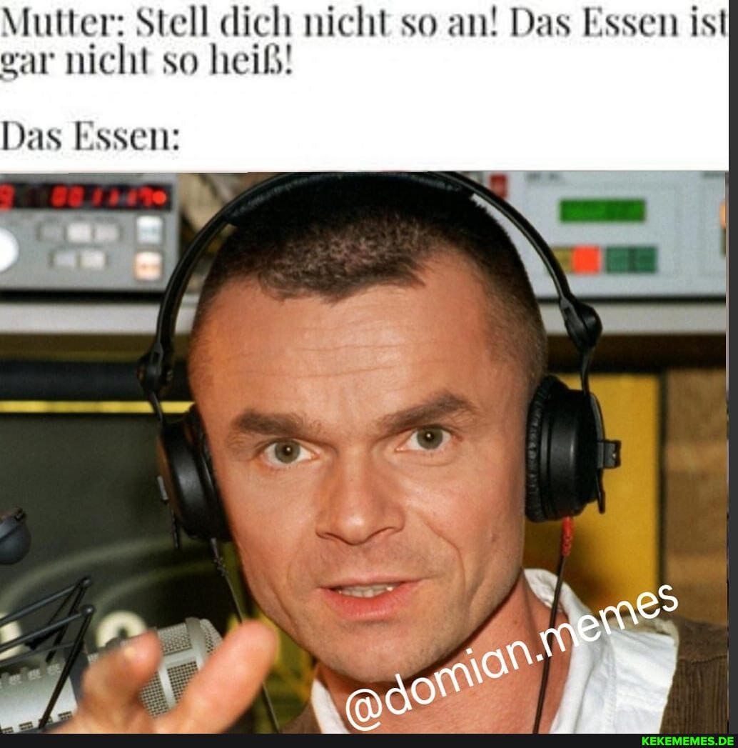 Mutter: Stell dich nicht so an! Das Essen ist ear nicht so heiß!
Das Essen: