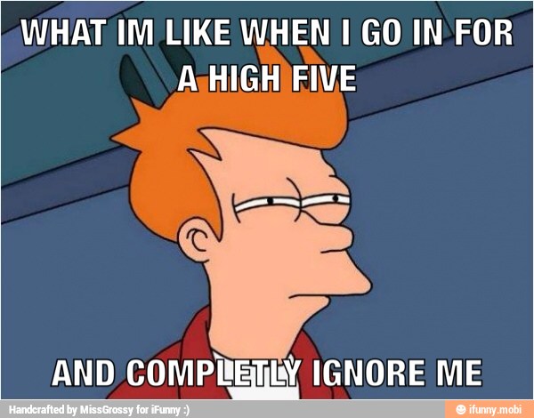 WHAT IM LIKE WHEN I GO IN FOR
AsHIGHIFIVE
AND COMPRETLY IGNORE ME