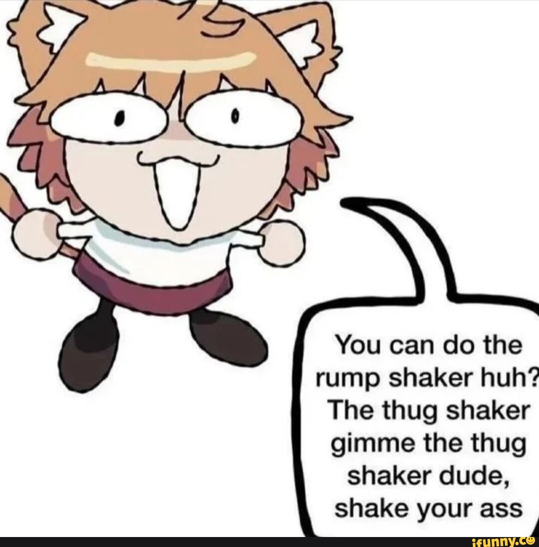 You can do the rump shaker huh? The thug shaker gimme the thug shaker dude,  shake your ass - iFunny