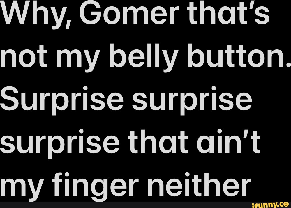 Why, Gomer that's not my belly button. Surprise surprise surprise that