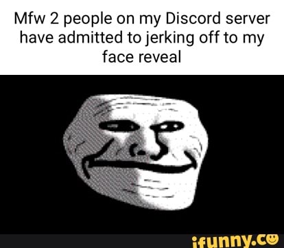 Mfw 2 people on my Discord server have admitted to jerking off to my face  reveal - iFunny