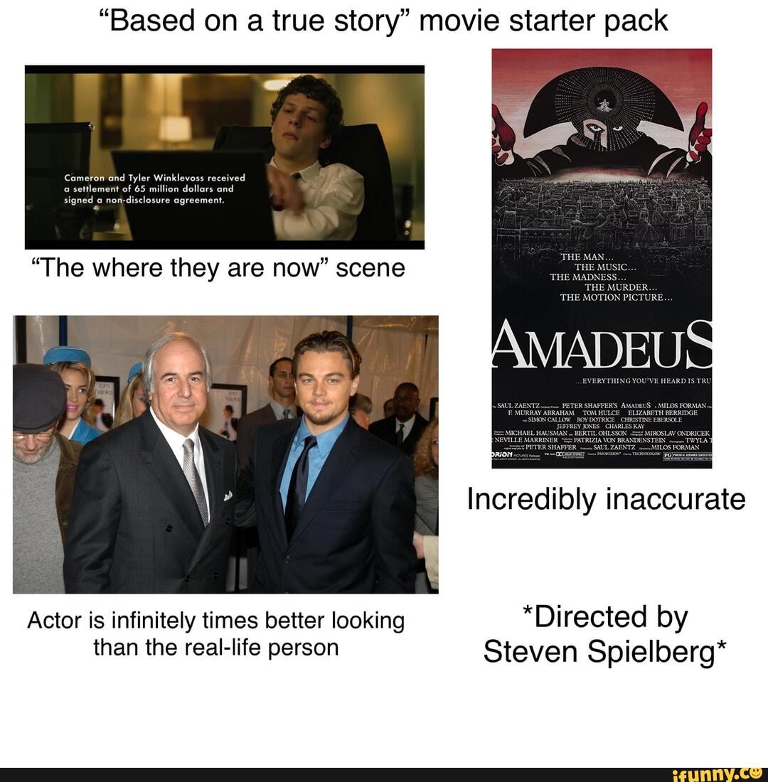 "Based on a true story" movie starter pack
Cameron and Tyler Winklevoss received
Incredibly inaccurate
Actor is infinitely times better looking "Directed by than the real-life person Steven Spielberg*