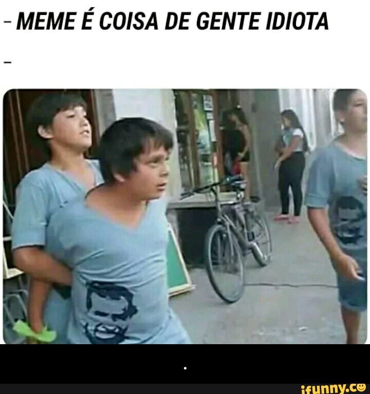 MEME É COISA DE GENTE IDIOTA - .