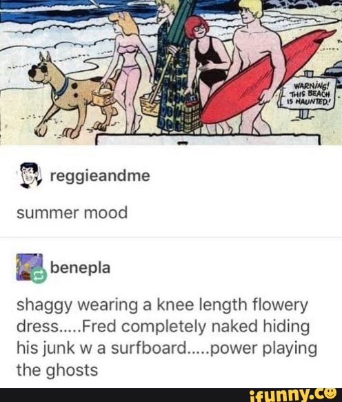 8 reggieandme
summer mood
a benepla
shaggy wearing a knee length flowery
dress.....Fred completely naked hiding
his junk w a surfboard.....power playing
the ghosts