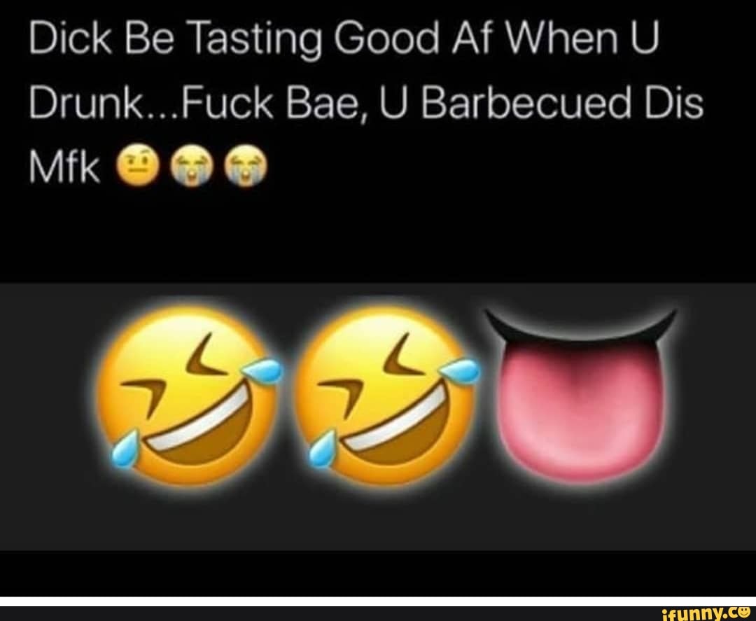 Dick Be Tasting Good Af When U Drunk...Fuck Bae, U Barbecued Dis