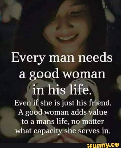 Every man needs a good woman in his'life. Even if she is just his ...