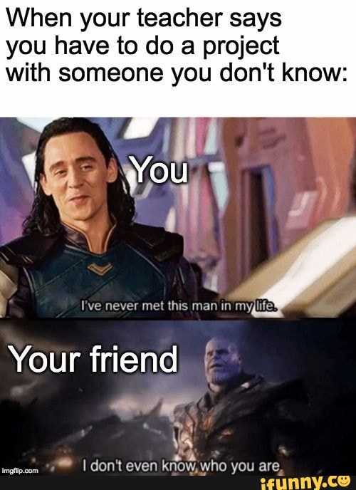 When your teacher says you have to do a project with someone you don't know:
You
I've never met this man in myjlife'
Your friend
I don't even know, who you are,