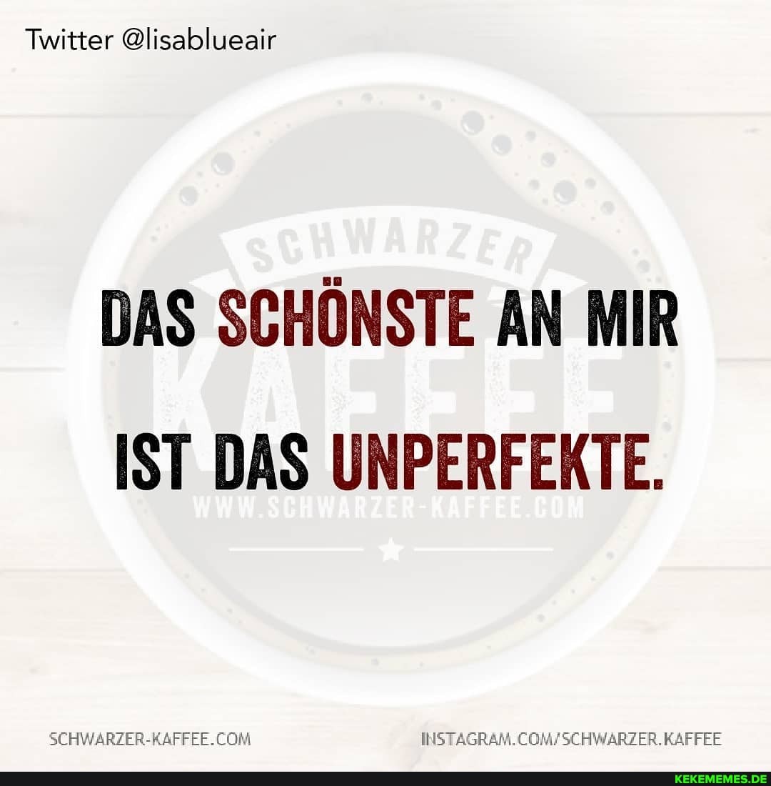 Twitter @lisablueair
DAS SCHÖNSTE AN MIR IST DAS UNPERFEKTE.
SCHWARZER-RAFFEE.CON KAFFEE