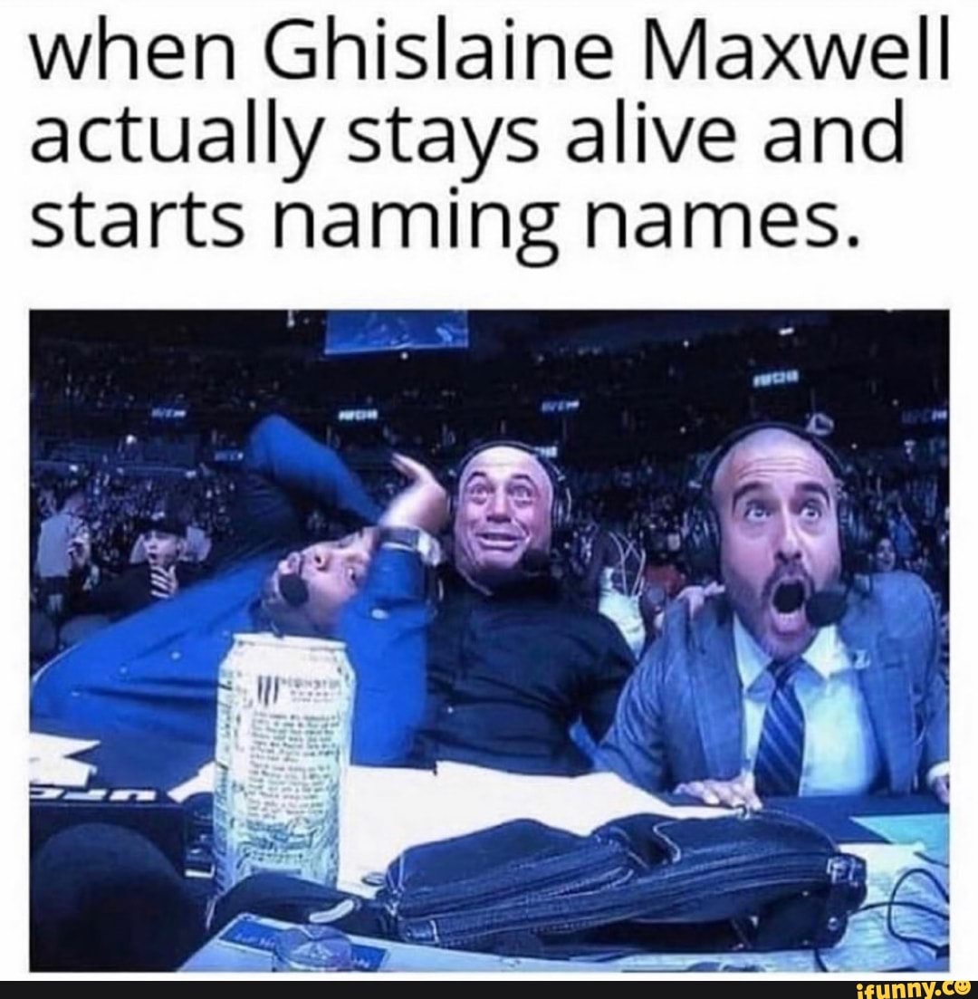 when Ghislaine Maxwell
actually stays alive and
starts naming names.
