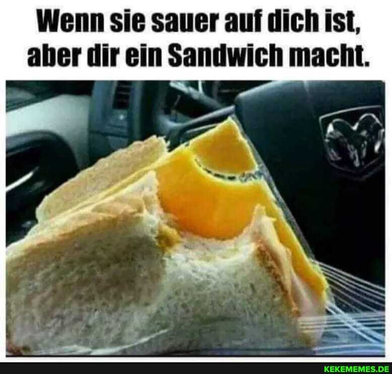Wenn sie sauer auf dich ist, aber dir ein Sandwich macht.