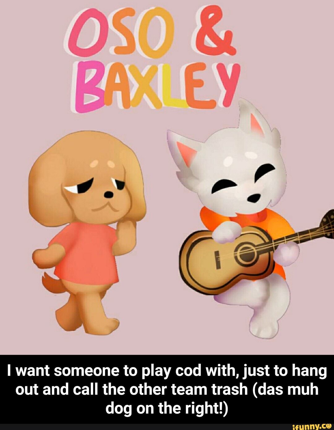 I want someone to play cod with, just to hang
out and call the other team trash (das muh
dog on the right!) - I want someone to play cod with, just to hang out and call the other team trash (das muh dog on the right!)