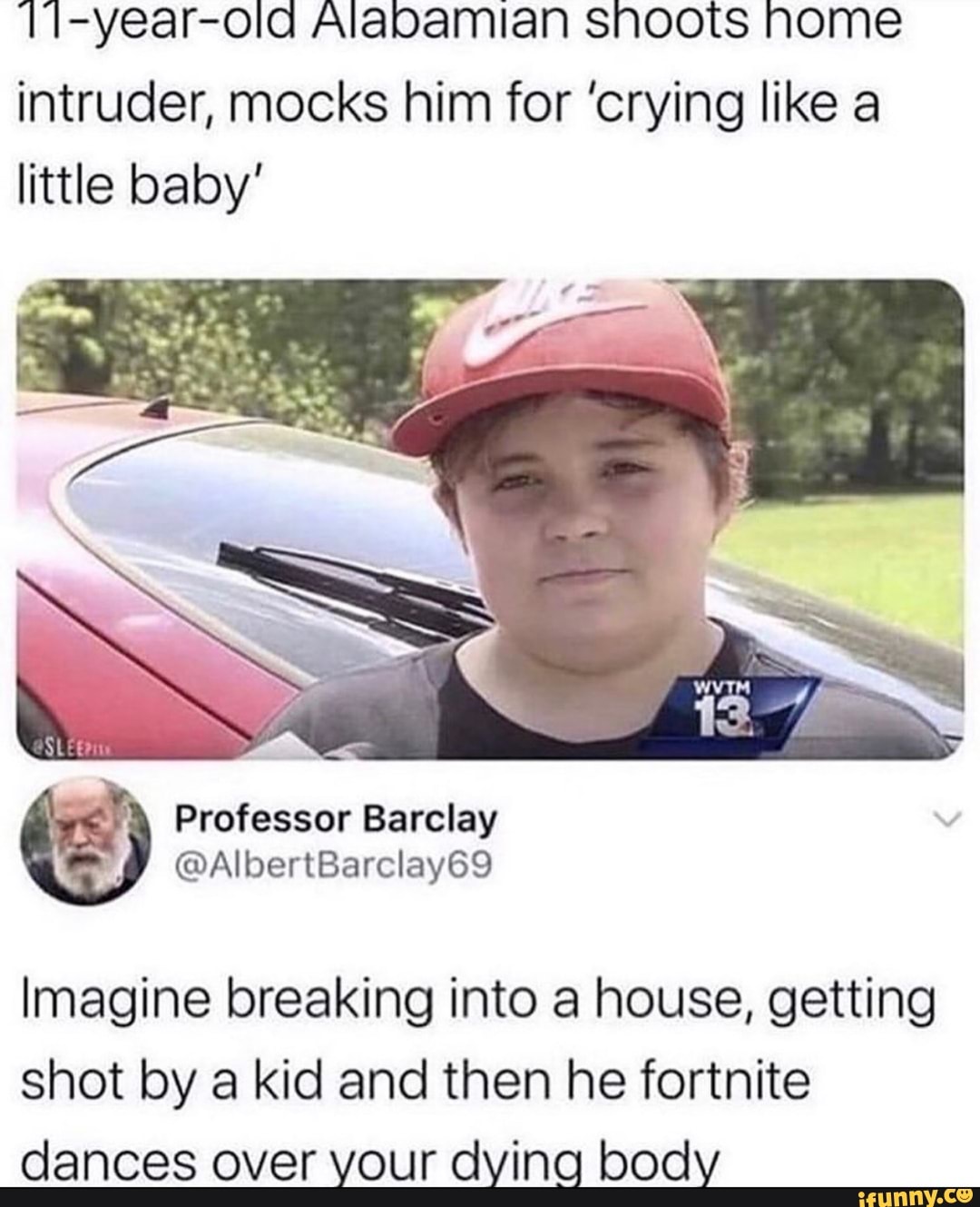1-year-ola Alabamian snoots nome intruder, mocks him for 'crying like a little baby'
SS
Professor Barclay
@AlbertBarclay69
Imagine breaking into a house, getting
shot by a kid and then he fortnite dances over your dying body