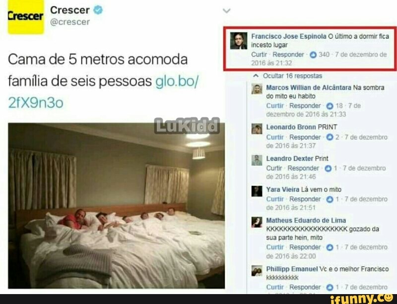 Crescer
Crescer
@crescer
A Francisco Jose Espinola O titimo a dormir fica
incesto lugar
Curtir Responder
A Ocultar 16 respostas
Cama de 5 metros acomoda
família de seis pessoas glo.bo/
Marcos Wilian de Alcântara Na sombra
2fX9n30 Cor Fossind
O
Leandro Dexter Print
Curtir Responder ©
Yara Vieira Lá vem o mio
Curtir
Responder O
Matheus Eduardo de Lima
gozado da
sua parte hein, mito
Curtir
Responder O
JB Phitipo Emanuel vc e o methor Francisco
Kad
Curtir Responder O