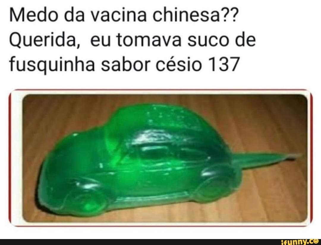 Medo da vacina chinesa??
Querida, eu tomava suco de fusquinha sabor césio 137