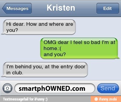 É
Hi dear. How and where are
you?
OMG dear I feel so bad I'm at
and you?
TETE
I'm behind you, at the entry door
in club
O smartphOWNED.com