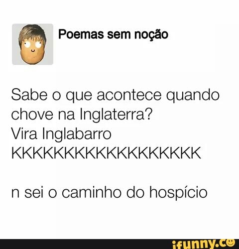 O Poemas sem noção
Sabe o que acontece quando
chove na Inglaterra?
Vira Inglabarro
n sei o caminho do hospício