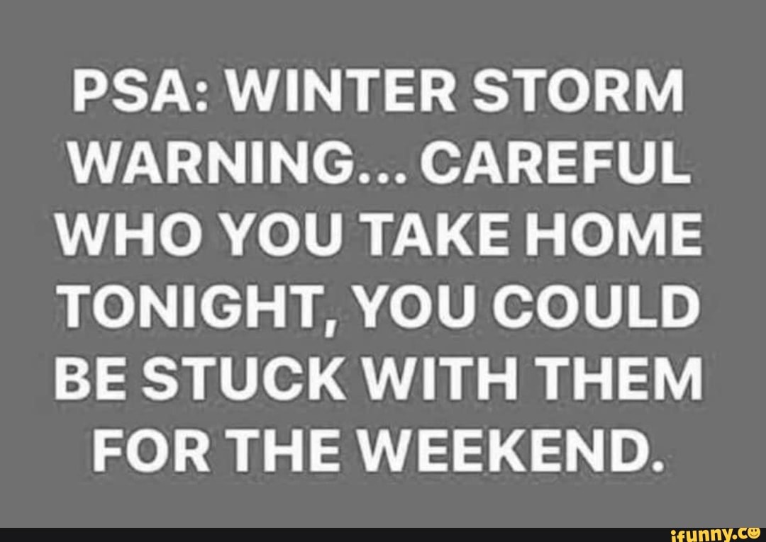 PSA: WINTER STORM WARNING... CAREFUL WHO YOU TAKE HOME TONIGHT, YOU ...