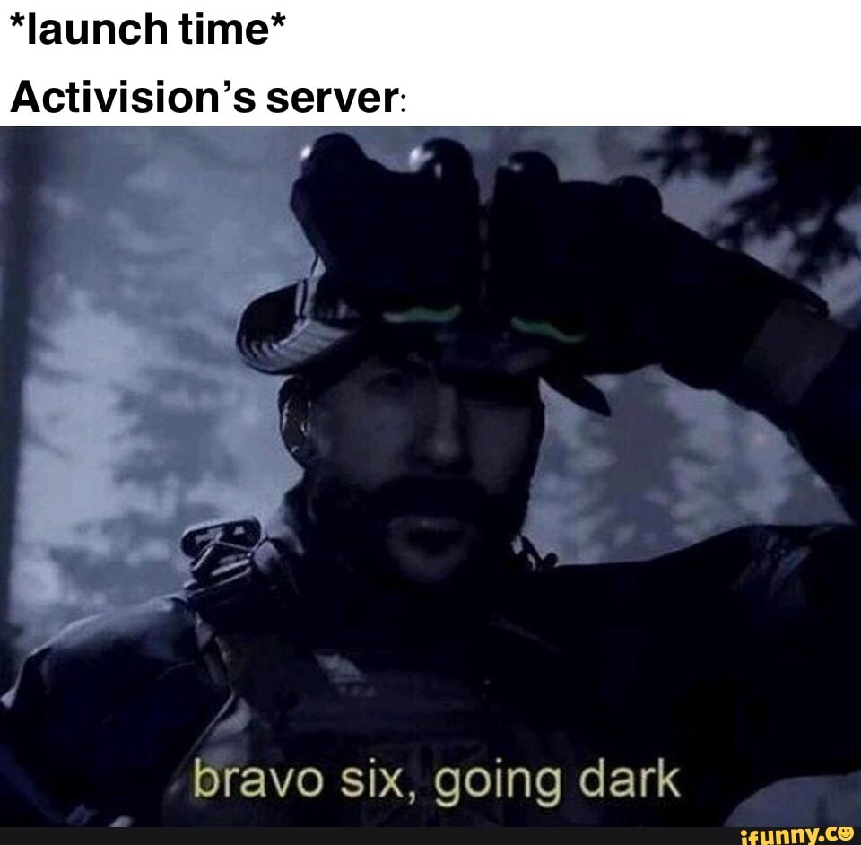 *Iaunch time* Activision’s server: bravo six, going dark - )