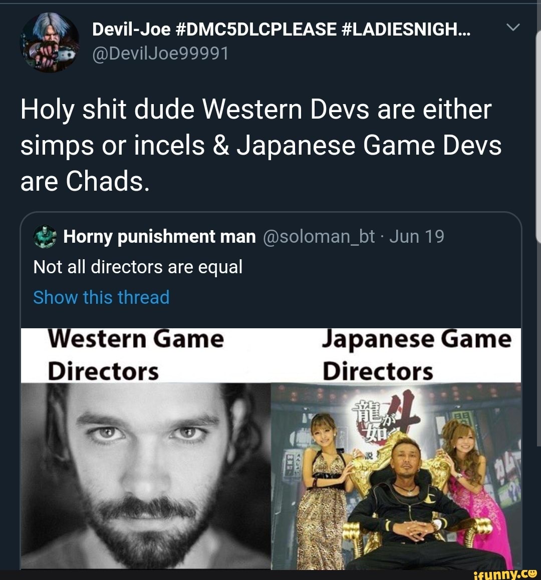 Devil-Joe #DMC5DLCPLEASE #LADIESNIGH... Y Holy shit dude Western Devs are either simps or incels & Japanese Game Devs are Chads.
Horny punishment man @soloman_bt Jun 19
Not all directors are equal
Western Game Japanese Game
Directors Directors