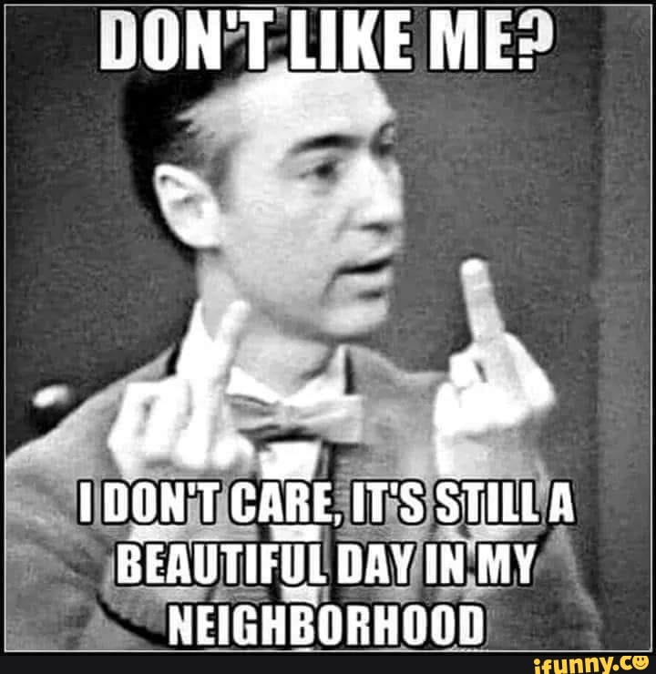 WON'TLIKE ME:
DON'T CARE. IT'S A BEAUTIFUL DAY IN MY NEIGHBORHOON