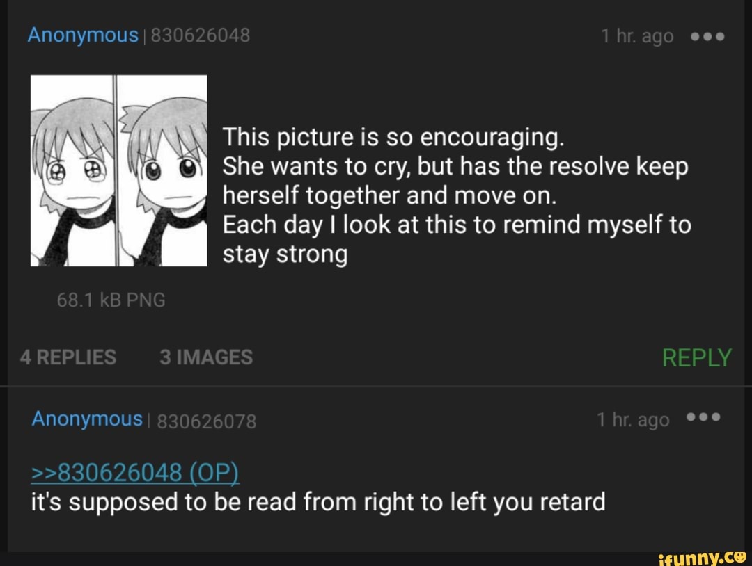 This picture is so encouraging.
dj She wants to cry, but has the resolve keep
herself together and move on.
Each day I look at this to remind myself to
stay strong
it's supposed to be read from right to left you retard
