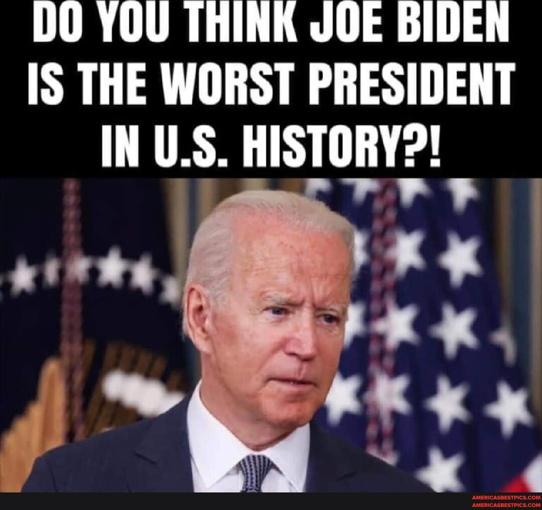 DO YOU THINK JOE BIDEN IS THE WORST PRESIDENT IN US. HISTORY ...