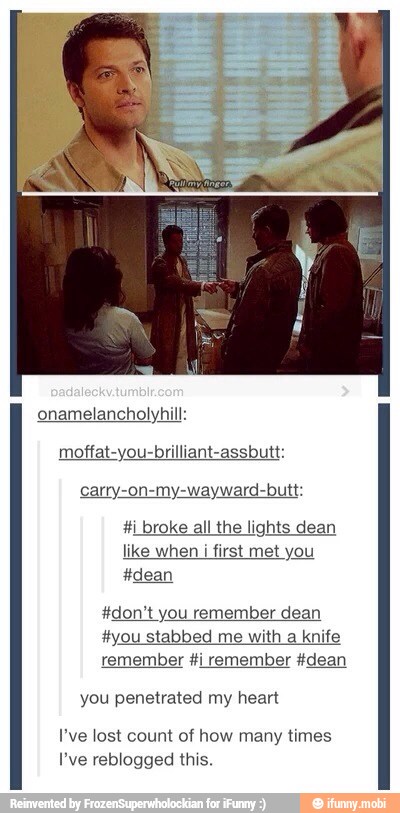 onamelancholyhill:
moffat-you-brilliant-assbutt:
carry-on-my-wayward-butt:
&i broke all the lights dean
like when i first met you
#dean
#don't you remember dean
#you stabbed me with a knife
remember #i remember #dean
you penetrated my heart
I've lost count of how many times
I've reblogged this.