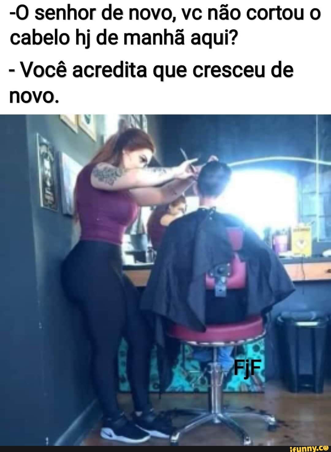 -O senhor de novo, vc não cortou o cabelo hj de manhã aqui?
- Você acredita que cresceu de