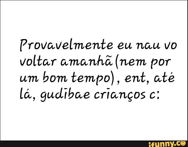 Provavelmente eu nau vo
voltar amanhã (nem por
um
bom tempo), ent, até
lá, gudibae crianços c: