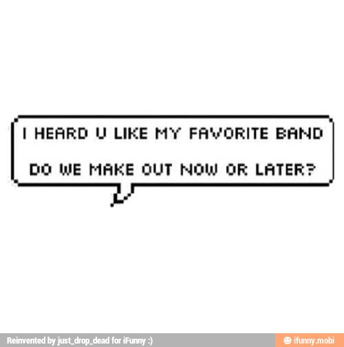 I HEARD WU LIKE MY FA'YYORITE BAND
OO WE MAKE OUT NOW OR LATER?