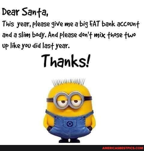 Dear Santa,
This year, please give me a big FAT bank account and a slim bedy. And please don't mix those two up like you did last year.
Thanks!