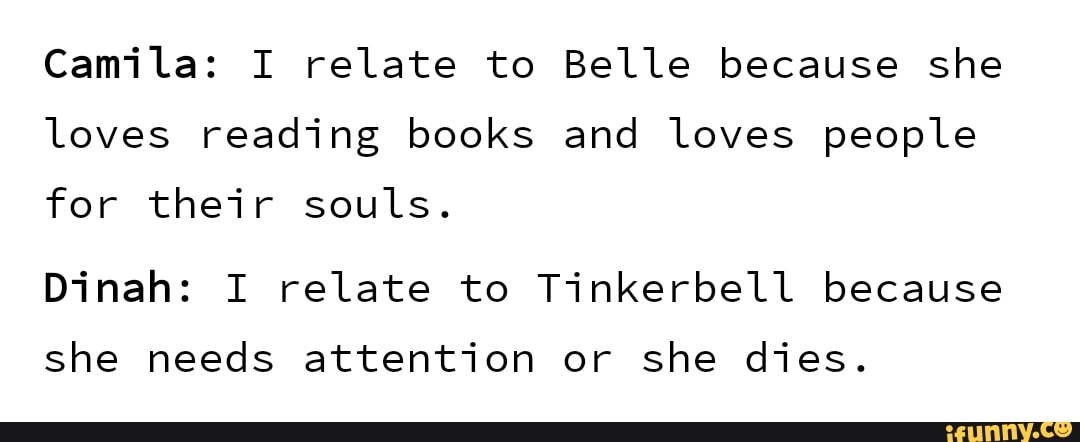 Camila: I relate to Belle because she
loves reading books and loves people
for their souls.
Dinah: I relate to Tinkerbell because
she needs attention or she dies.