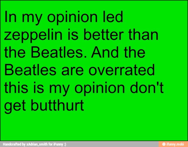 In my opinion led
zeppelin is better than
the Beatles. And the
Beatles are overrated
this is my opinion don't
get butthurt