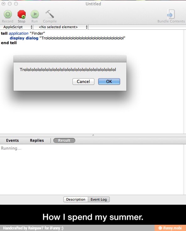 Applescript
<No selected element>
tell application "Finder
display dialog "Trololololololololololololololololololololololololot"
end tell
Trololololololololololololololololololololololololol
Cancel
Events Replies
Description
I
Event Log
How I spend my summer. - How I spend my summer.