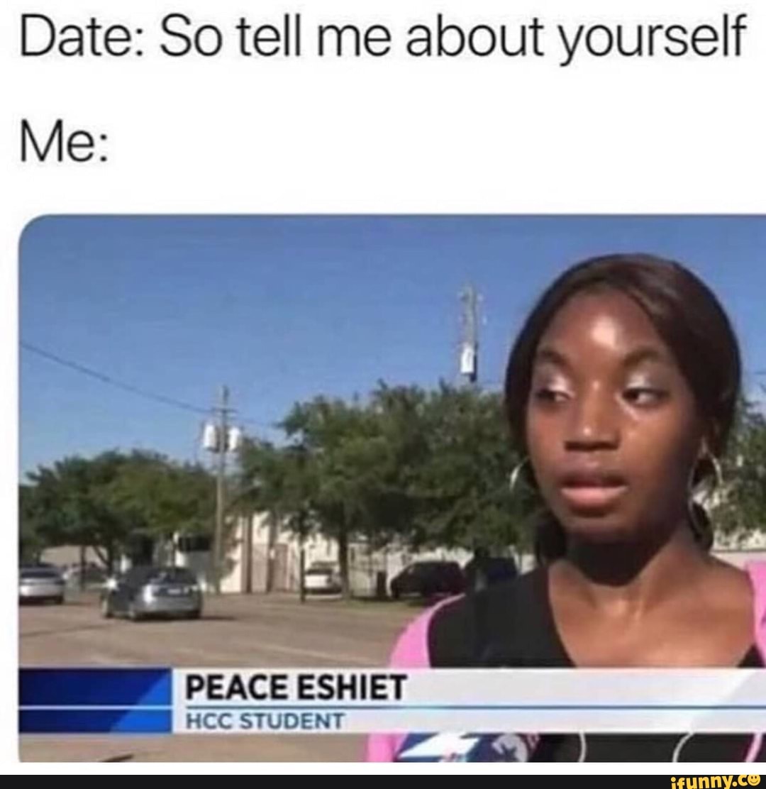 Date: So tell me about yourself Me: PEACE ESHIET HCC STUDENT - )