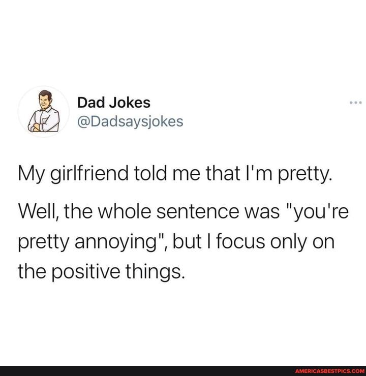 Dad Jokes
@Dadsaysjokes
My girlfriend told me that I'm pretty.
Well, the whole sentence was "you're pretty annoying", but I focus only on the positive things.